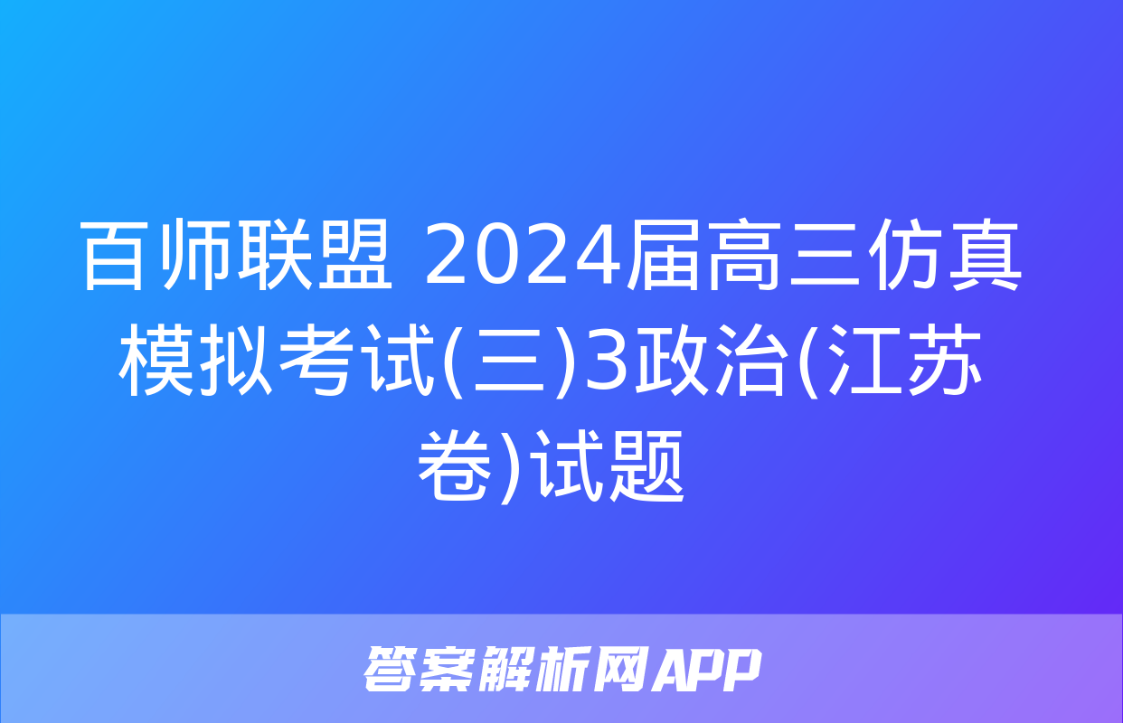 百师联盟 2024届高三仿真模拟考试(三)3政治(江苏卷)试题