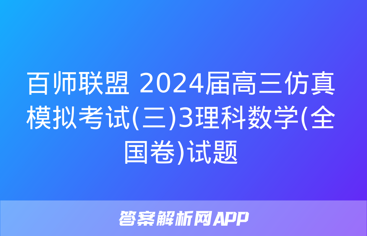 百师联盟 2024届高三仿真模拟考试(三)3理科数学(全国卷)试题