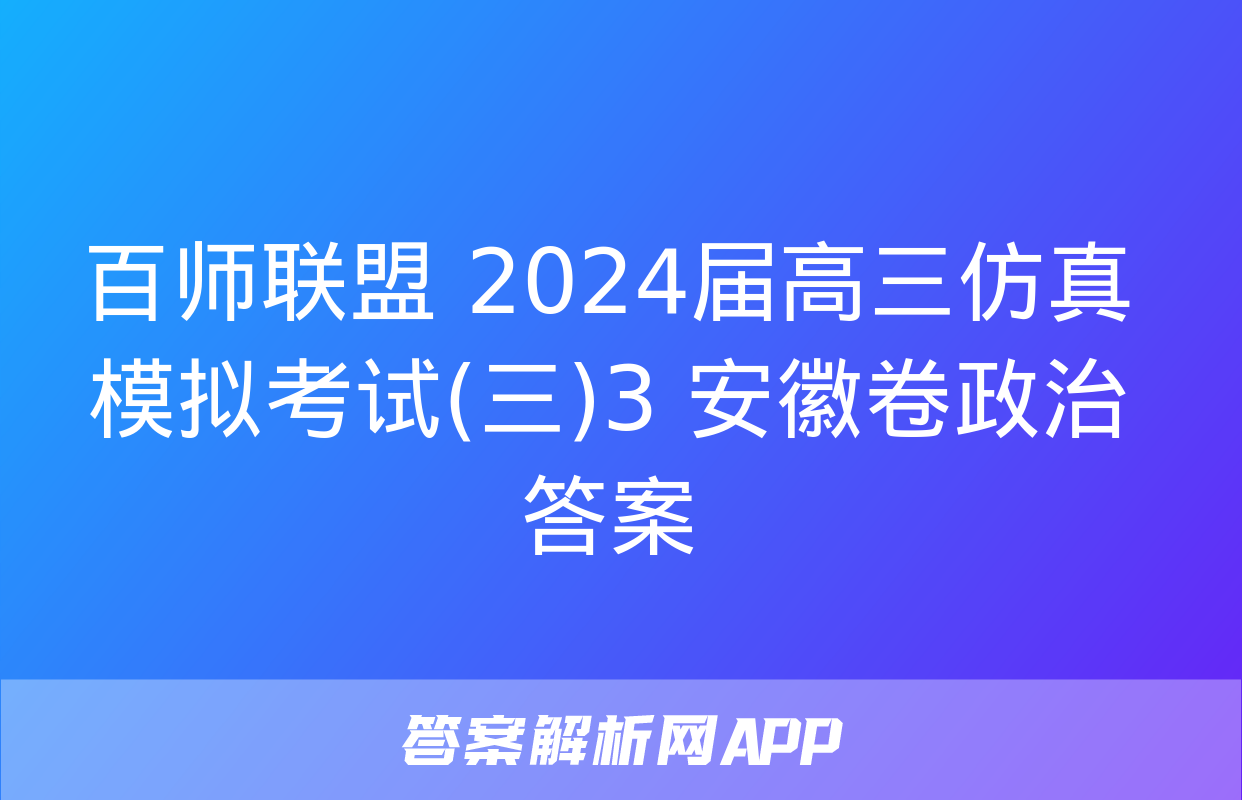 百师联盟 2024届高三仿真模拟考试(三)3 安徽卷政治答案