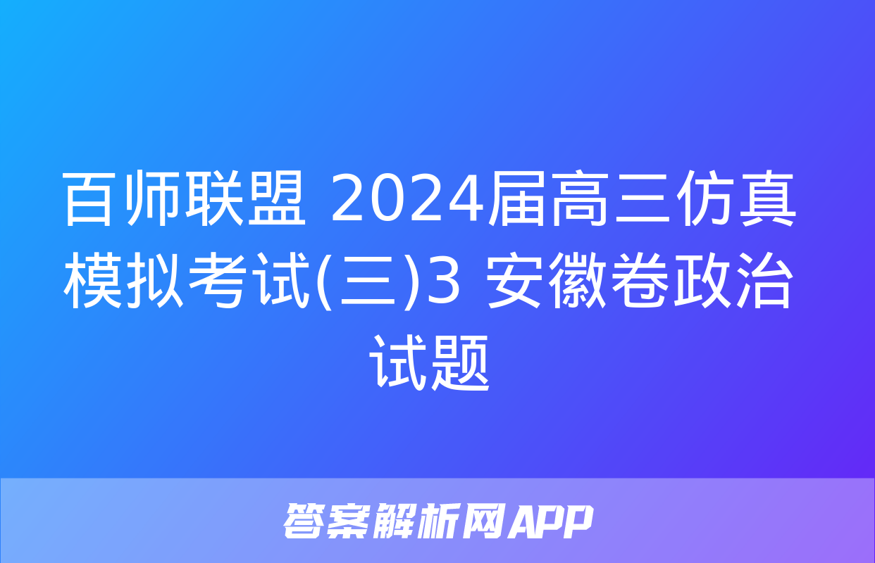 百师联盟 2024届高三仿真模拟考试(三)3 安徽卷政治试题