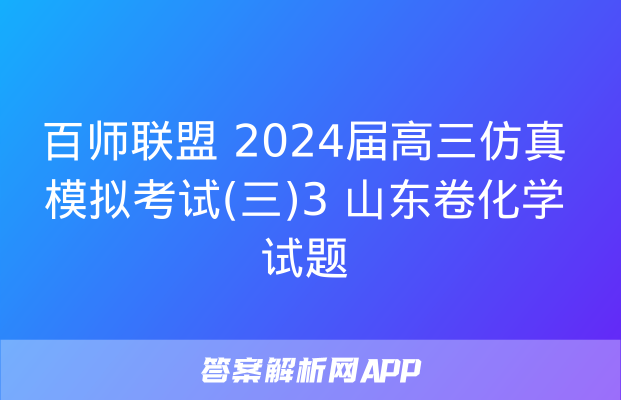 百师联盟 2024届高三仿真模拟考试(三)3 山东卷化学试题