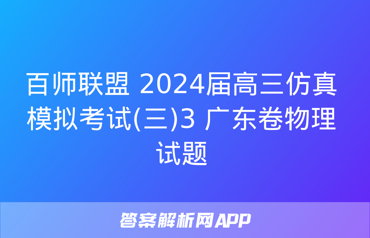 百师联盟 2024届高三仿真模拟考试(三)3 广东卷物理试题