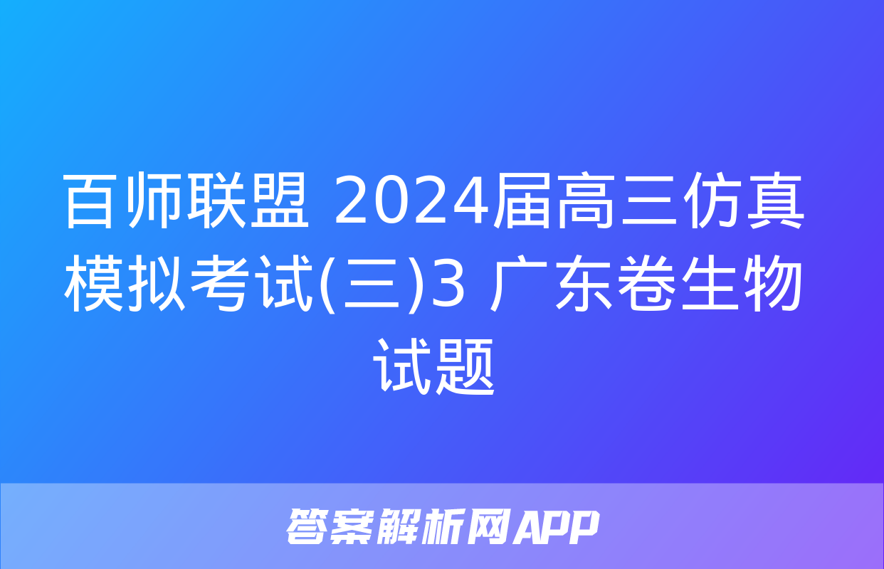 百师联盟 2024届高三仿真模拟考试(三)3 广东卷生物试题