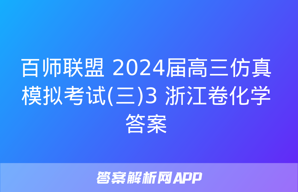 百师联盟 2024届高三仿真模拟考试(三)3 浙江卷化学答案