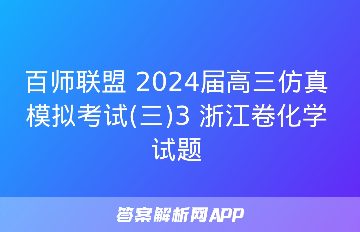 百师联盟 2024届高三仿真模拟考试(三)3 浙江卷化学试题