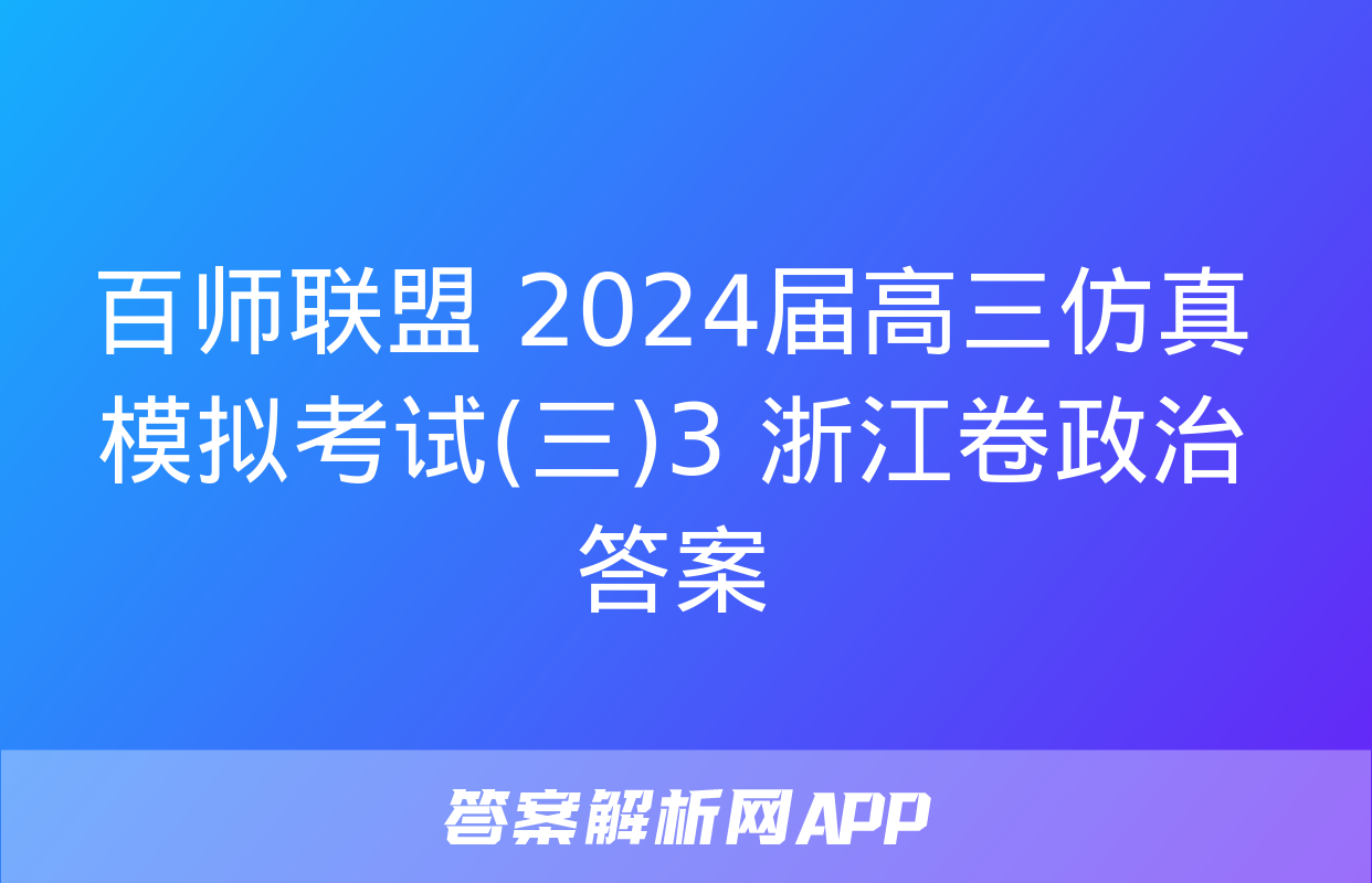 百师联盟 2024届高三仿真模拟考试(三)3 浙江卷政治答案