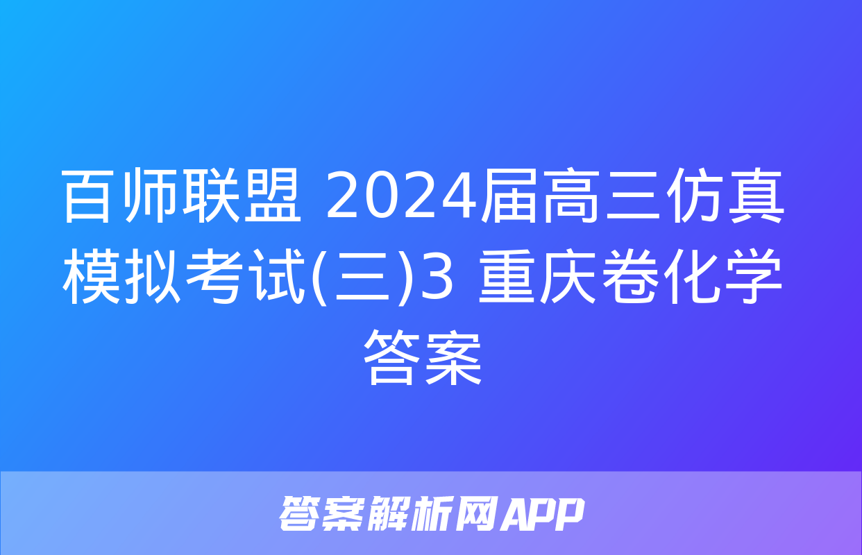 百师联盟 2024届高三仿真模拟考试(三)3 重庆卷化学答案