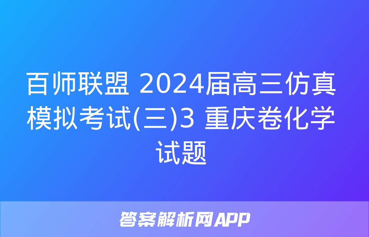 百师联盟 2024届高三仿真模拟考试(三)3 重庆卷化学试题