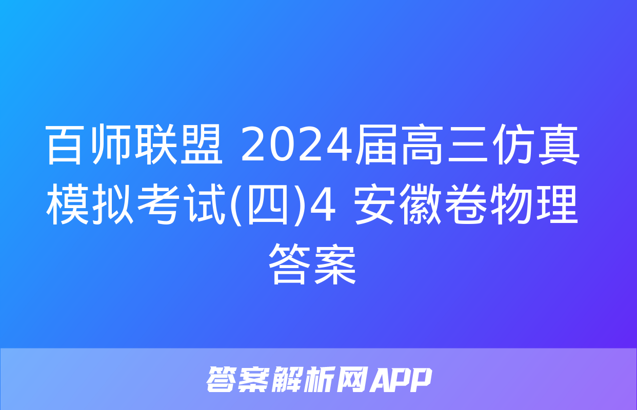 百师联盟 2024届高三仿真模拟考试(四)4 安徽卷物理答案