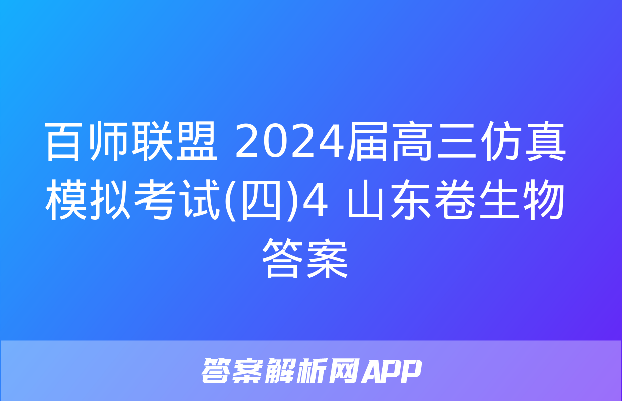 百师联盟 2024届高三仿真模拟考试(四)4 山东卷生物答案