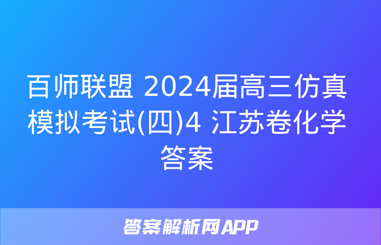 百师联盟 2024届高三仿真模拟考试(四)4 江苏卷化学答案