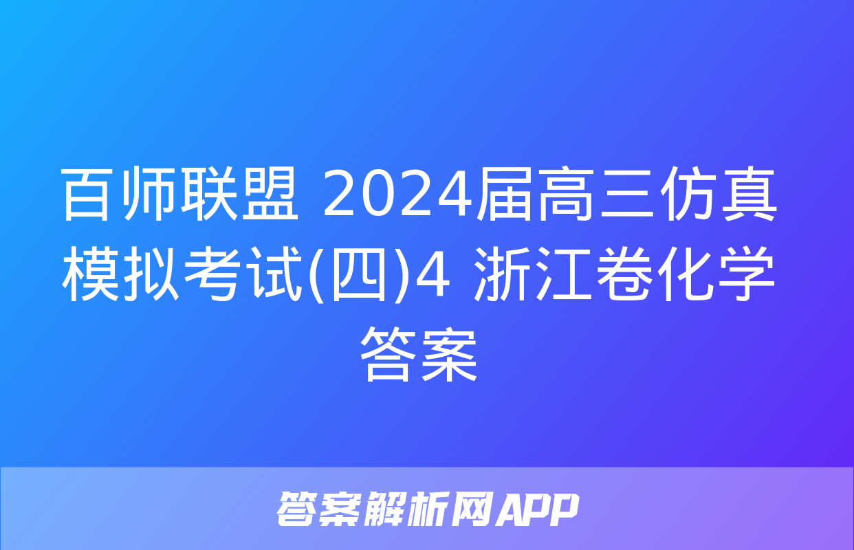 百师联盟 2024届高三仿真模拟考试(四)4 浙江卷化学答案