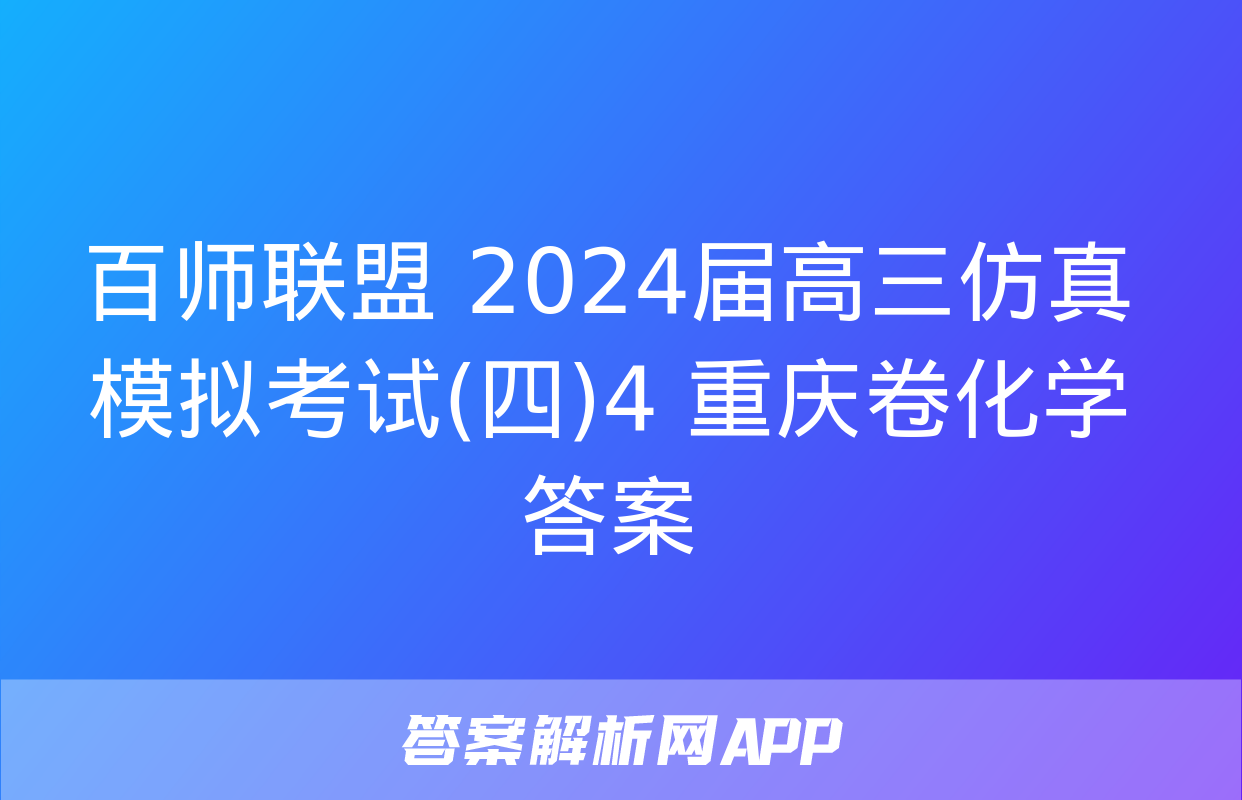 百师联盟 2024届高三仿真模拟考试(四)4 重庆卷化学答案