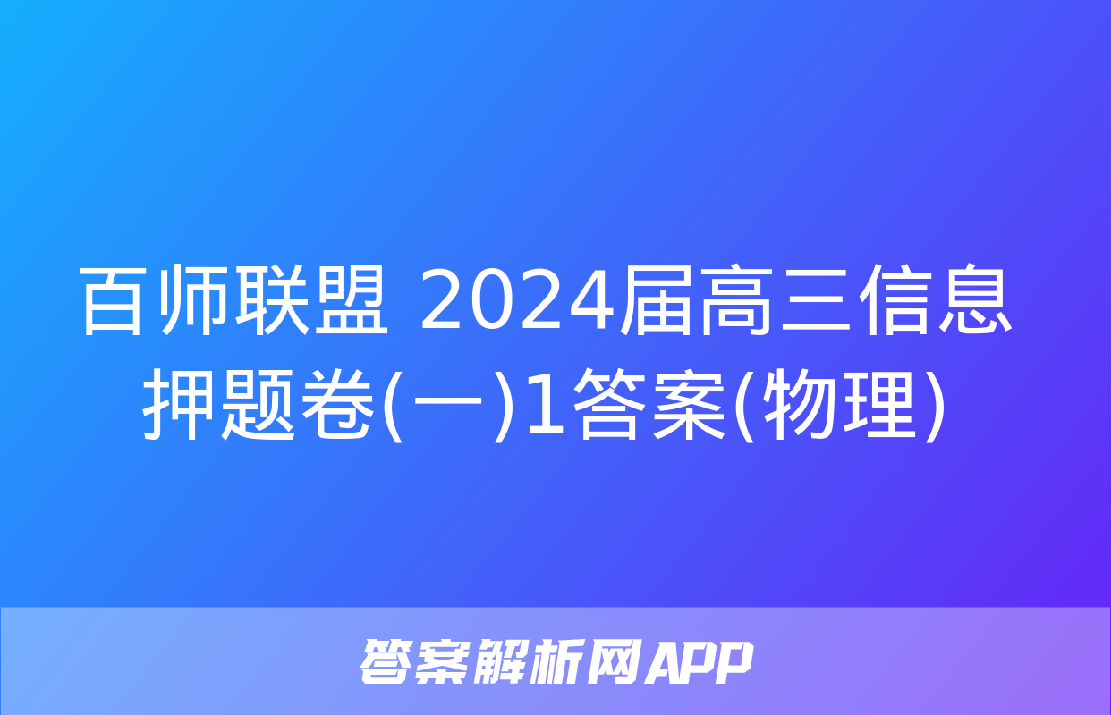 百师联盟 2024届高三信息押题卷(一)1答案(物理)