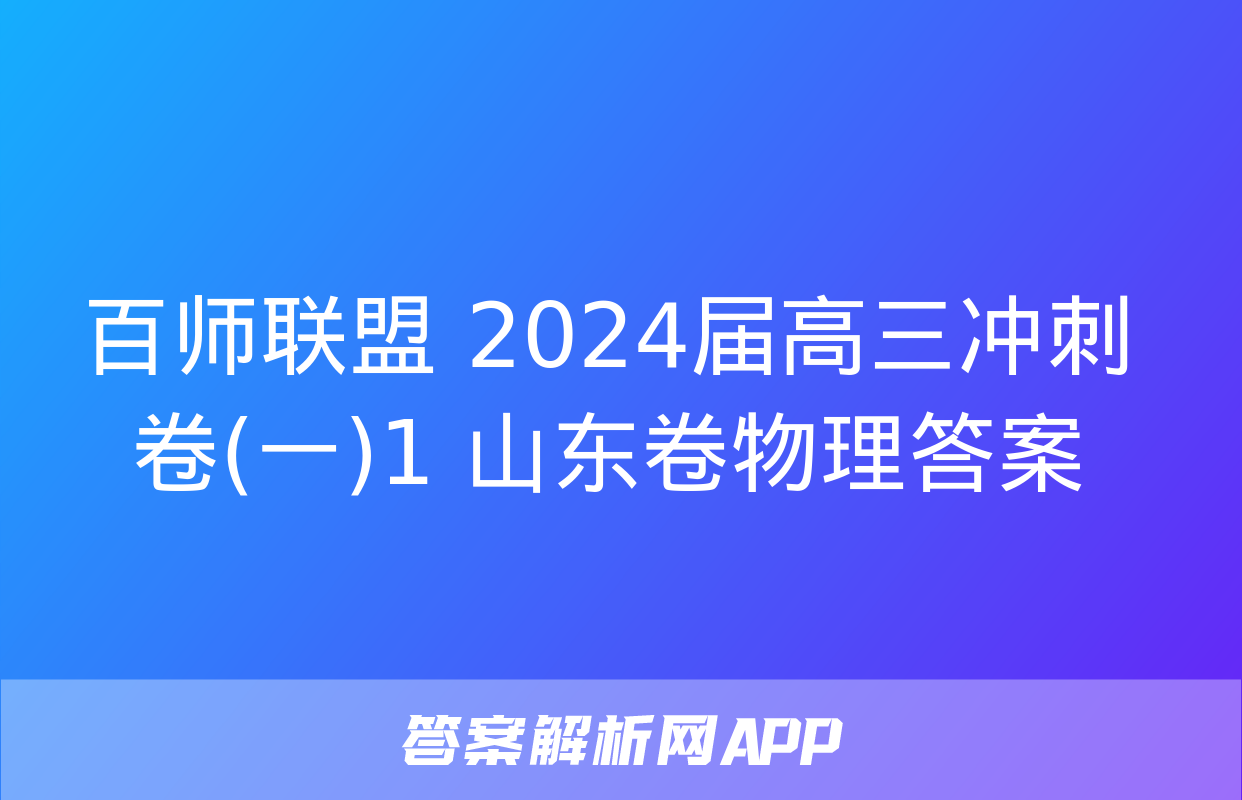 百师联盟 2024届高三冲刺卷(一)1 山东卷物理答案