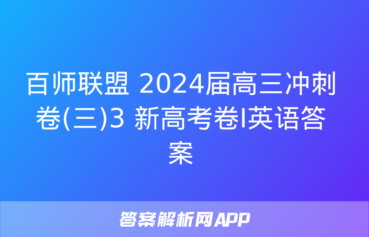 百师联盟 2024届高三冲刺卷(三)3 新高考卷Ⅰ英语答案