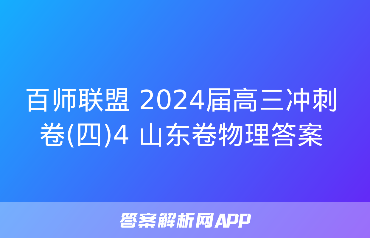 百师联盟 2024届高三冲刺卷(四)4 山东卷物理答案