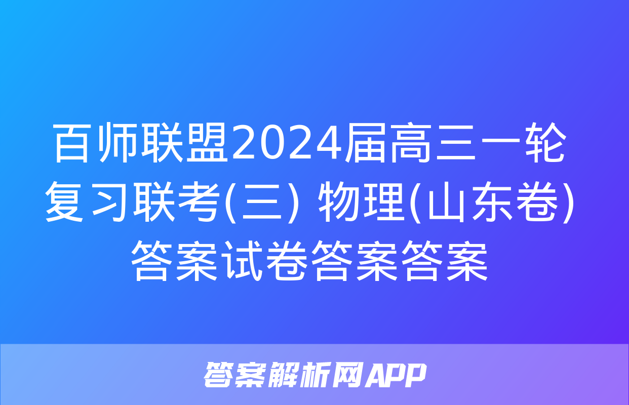 百师联盟2024届高三一轮复习联考(三) 物理(山东卷)答案试卷答案答案