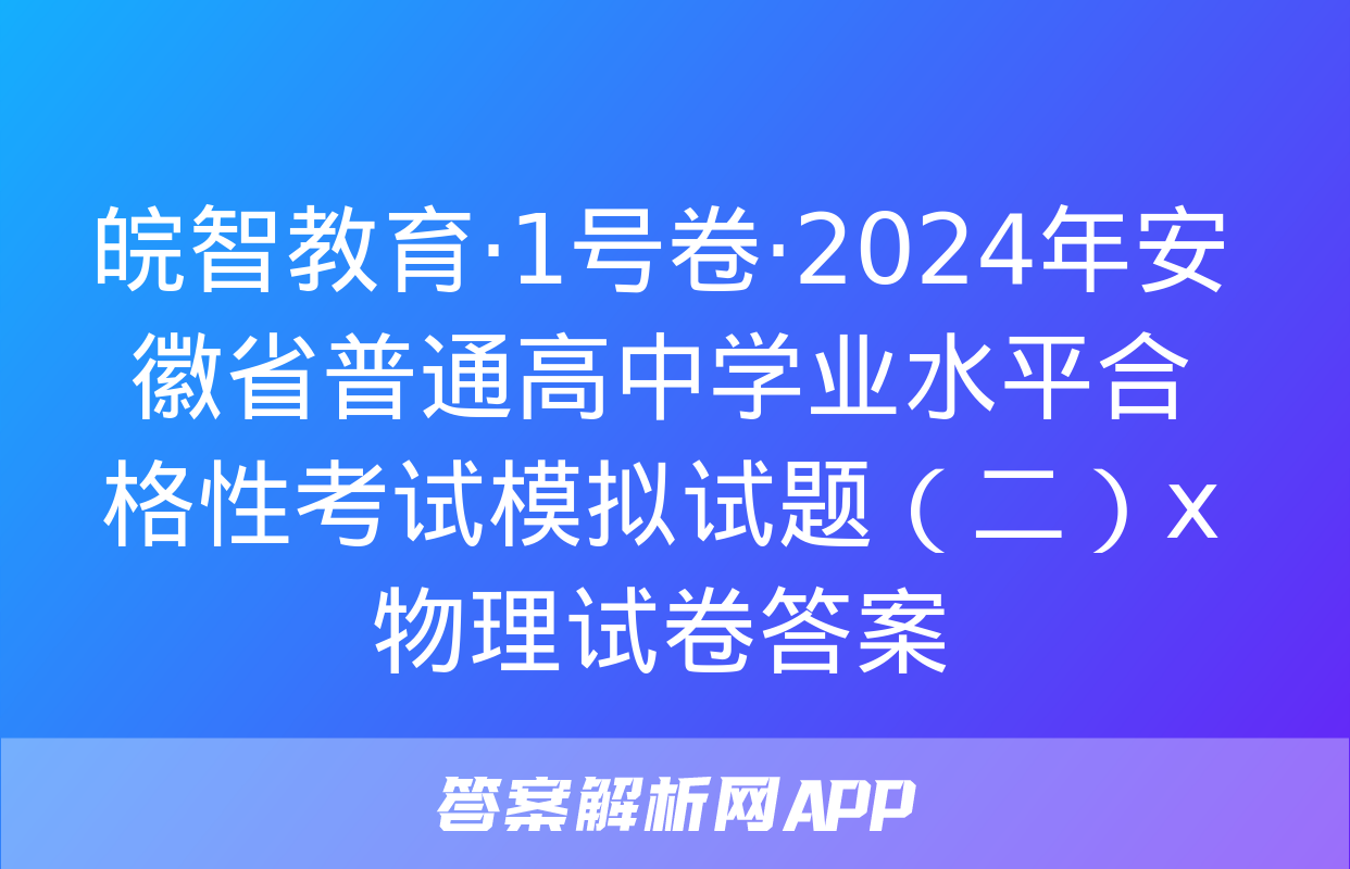 皖智教育·1号卷·2024年安徽省普通高中学业水平合格性考试模拟试题（二）x物理试卷答案