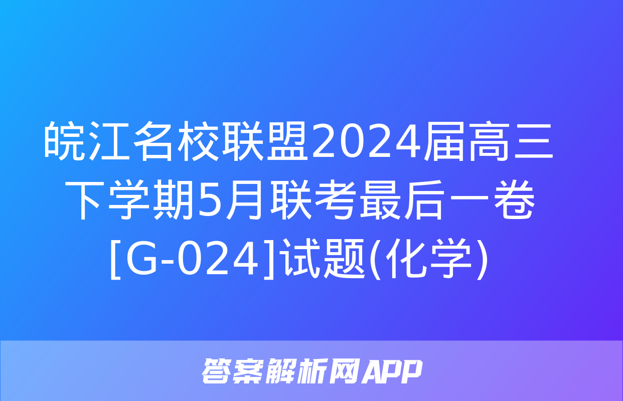 皖江名校联盟2024届高三下学期5月联考最后一卷[G-024]试题(化学)