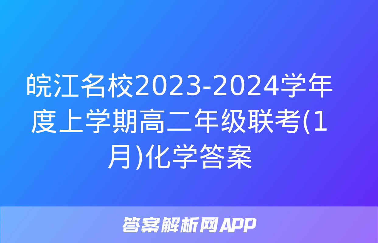 皖江名校2023-2024学年度上学期高二年级联考(1月)化学答案