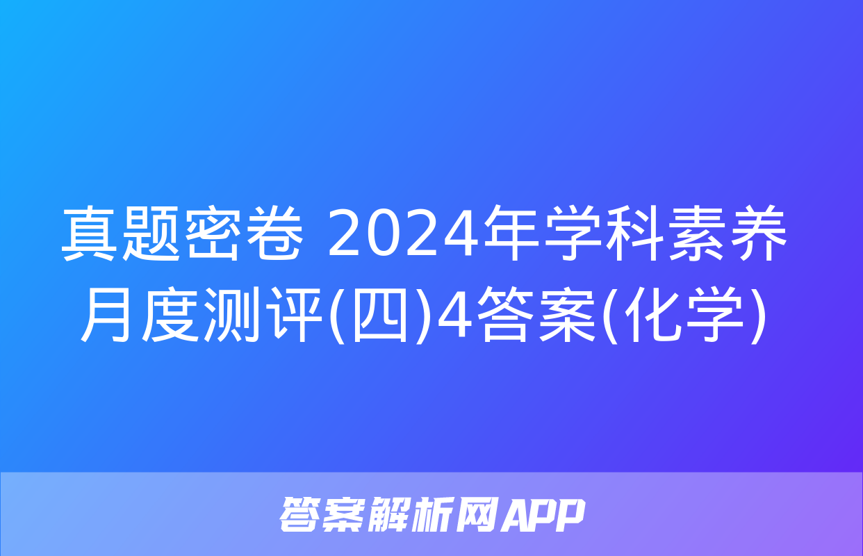 真题密卷 2024年学科素养月度测评(四)4答案(化学)