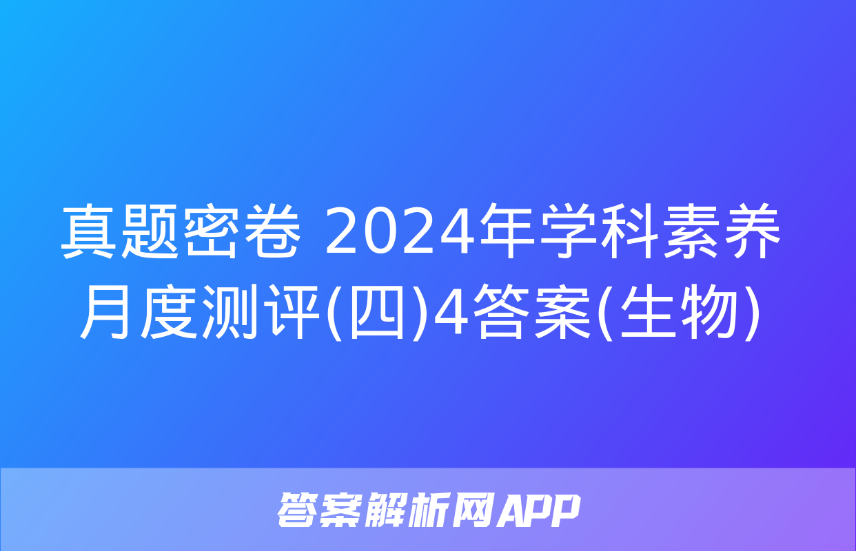 真题密卷 2024年学科素养月度测评(四)4答案(生物)