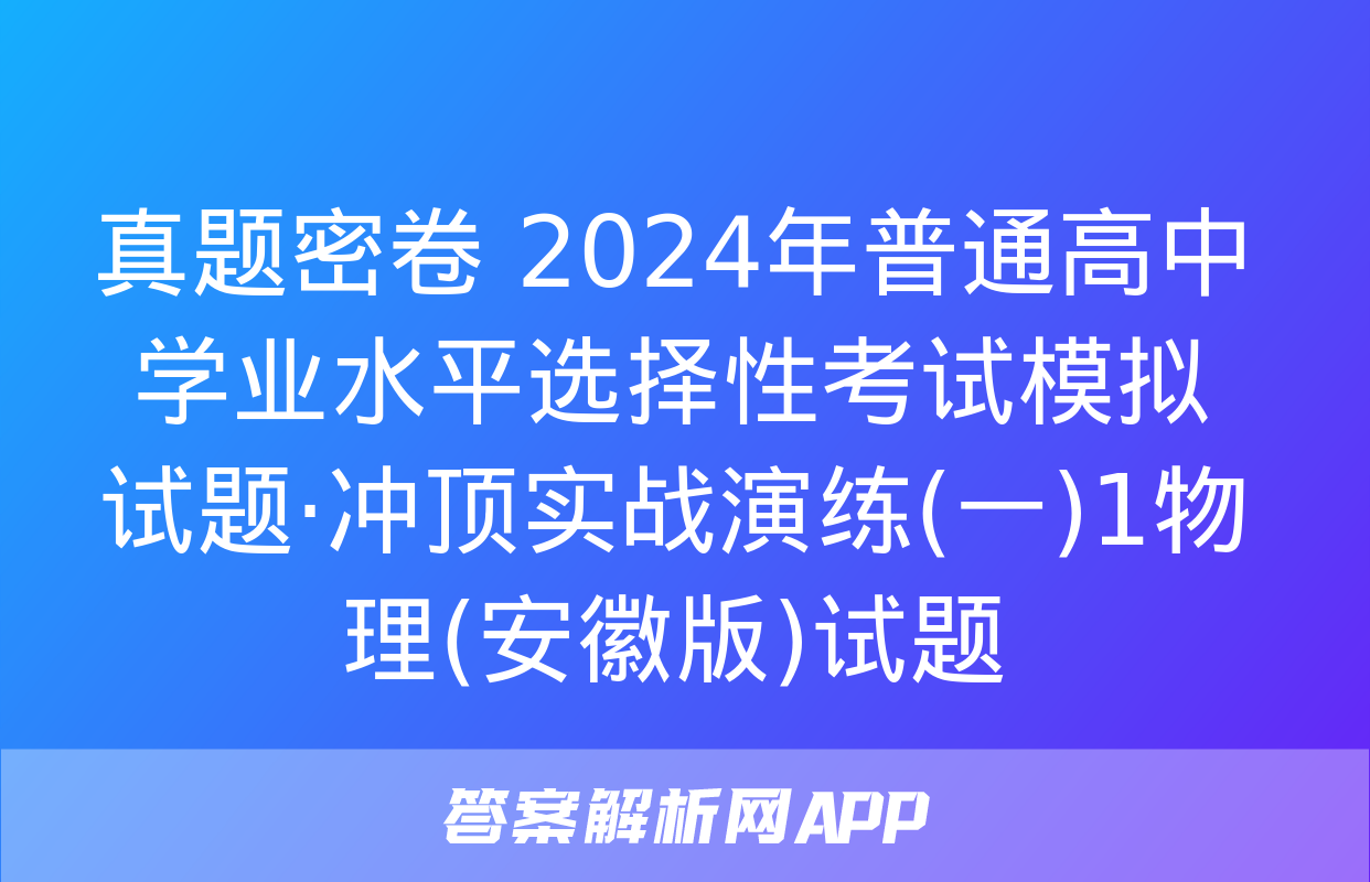 真题密卷 2024年普通高中学业水平选择性考试模拟试题·冲顶实战演练(一)1物理(安徽版)试题