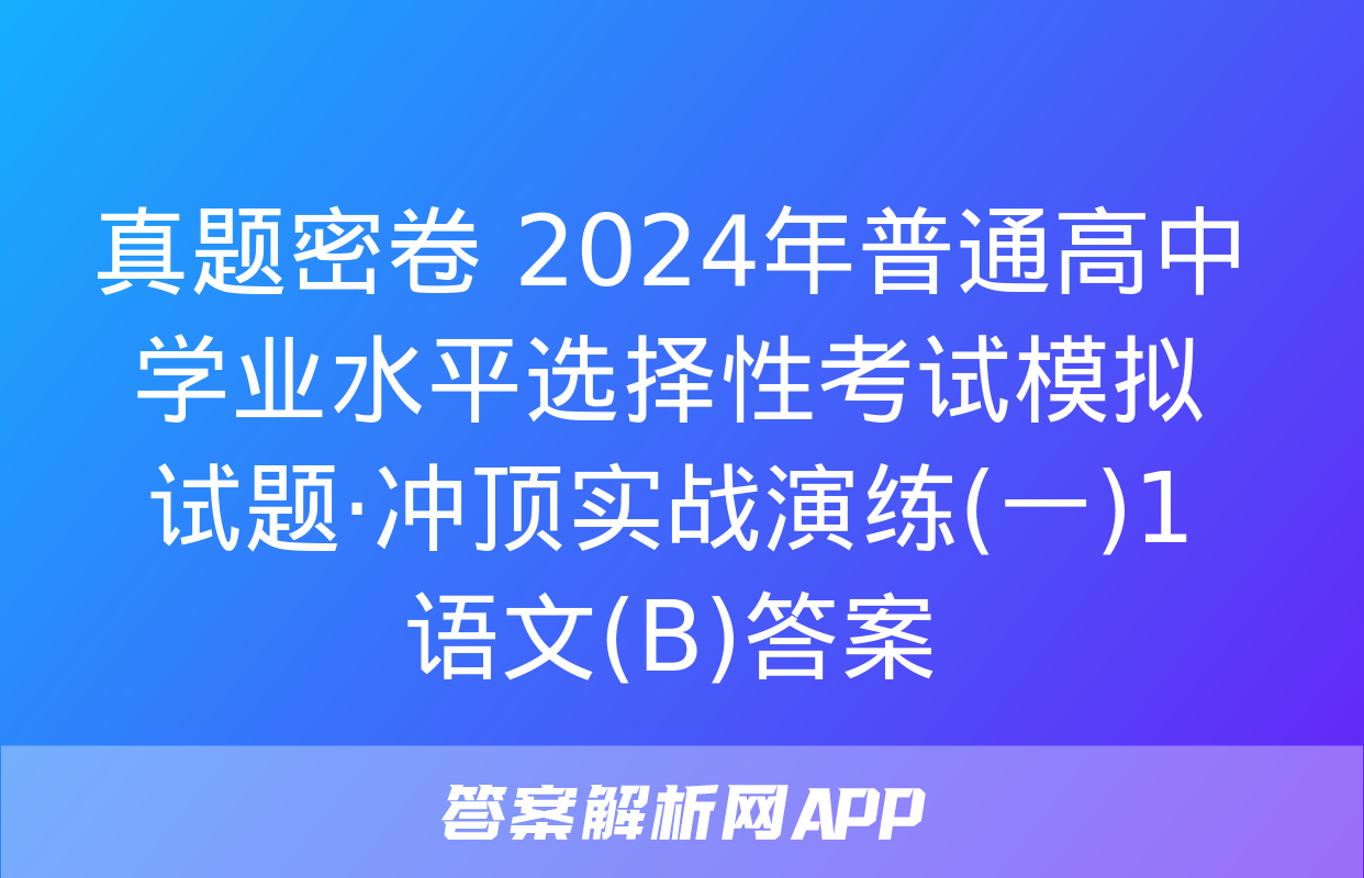 真题密卷 2024年普通高中学业水平选择性考试模拟试题·冲顶实战演练(一)1 语文(B)答案