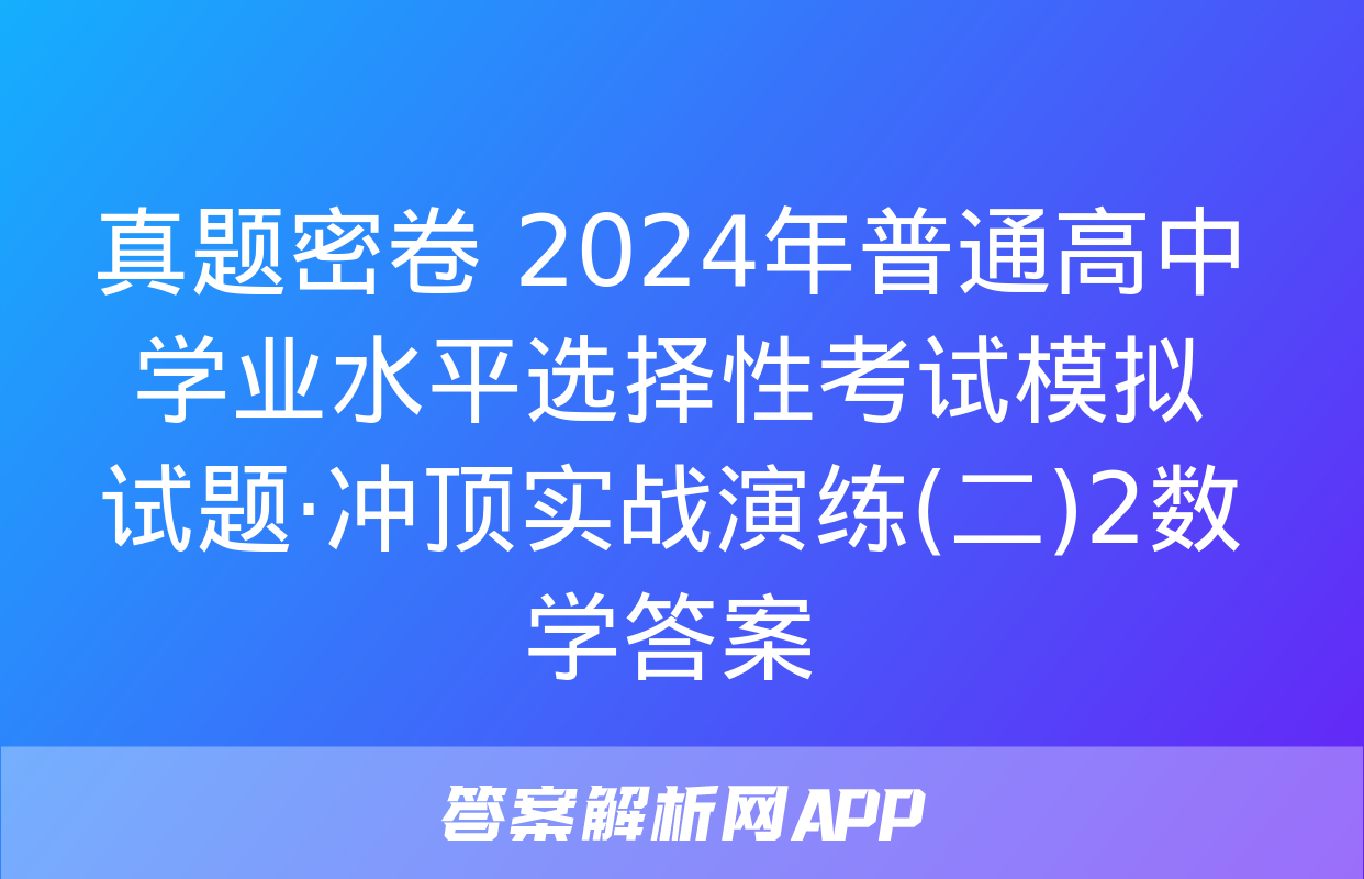 真题密卷 2024年普通高中学业水平选择性考试模拟试题·冲顶实战演练(二)2数学答案