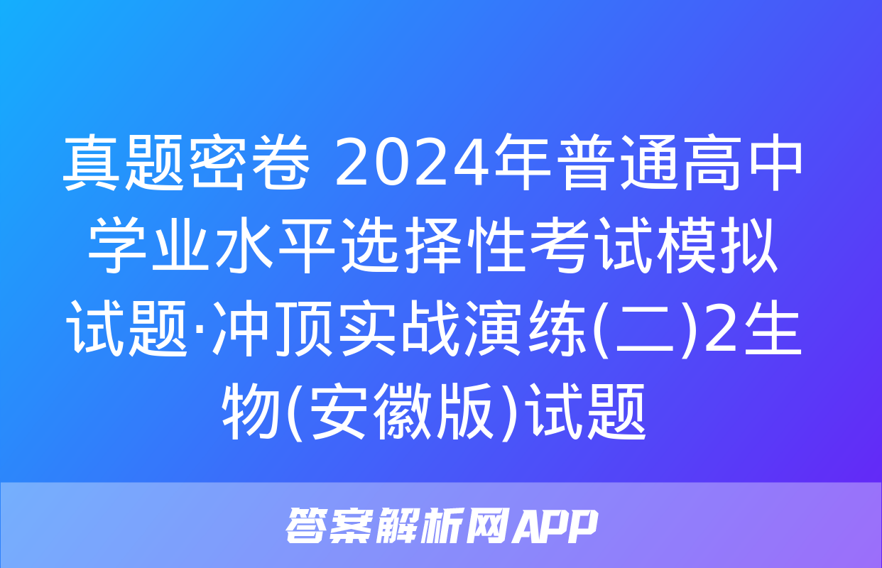 真题密卷 2024年普通高中学业水平选择性考试模拟试题·冲顶实战演练(二)2生物(安徽版)试题