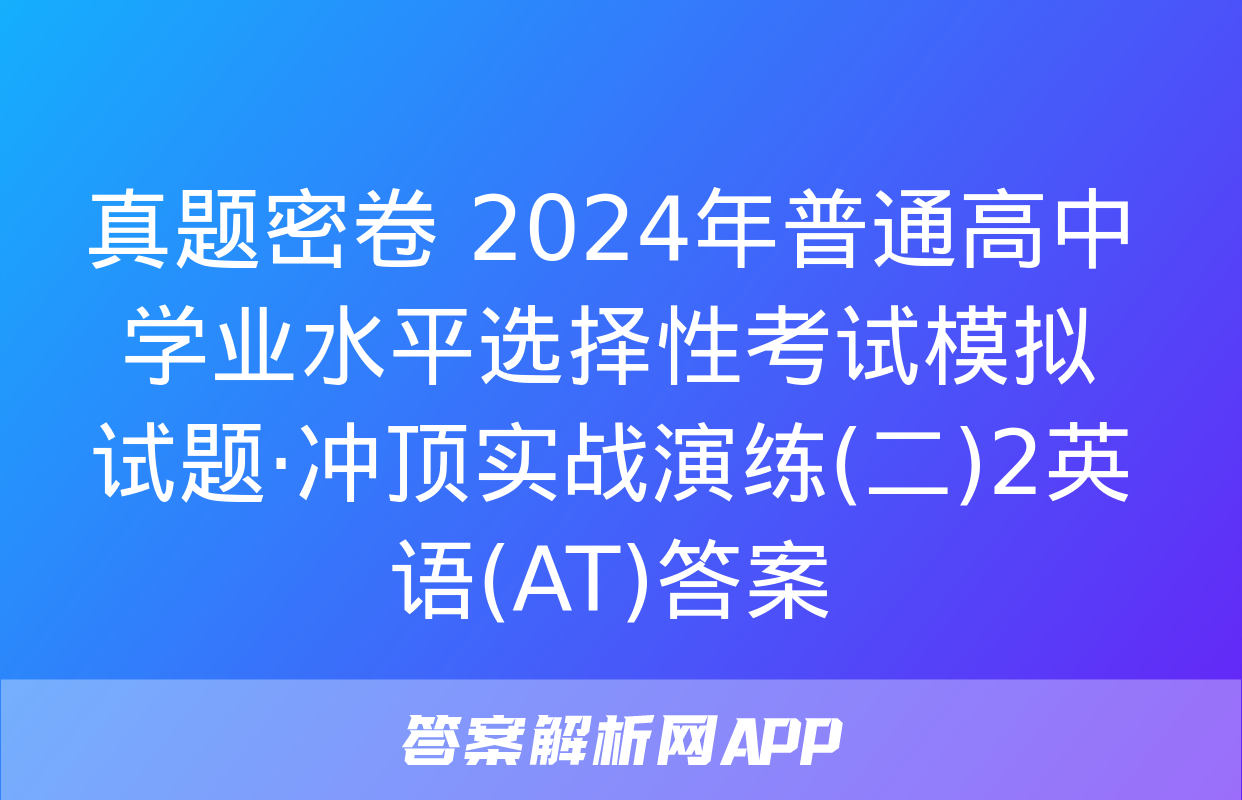 真题密卷 2024年普通高中学业水平选择性考试模拟试题·冲顶实战演练(二)2英语(AT)答案