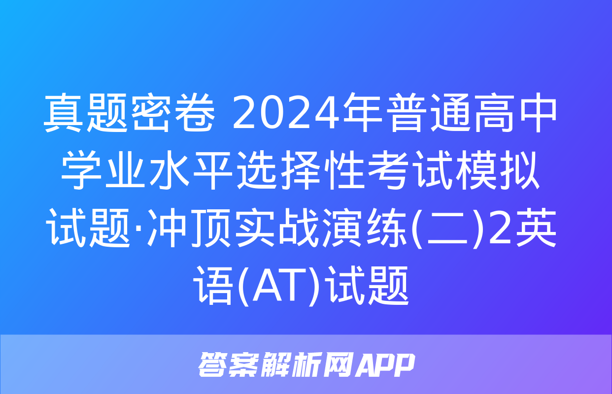 真题密卷 2024年普通高中学业水平选择性考试模拟试题·冲顶实战演练(二)2英语(AT)试题