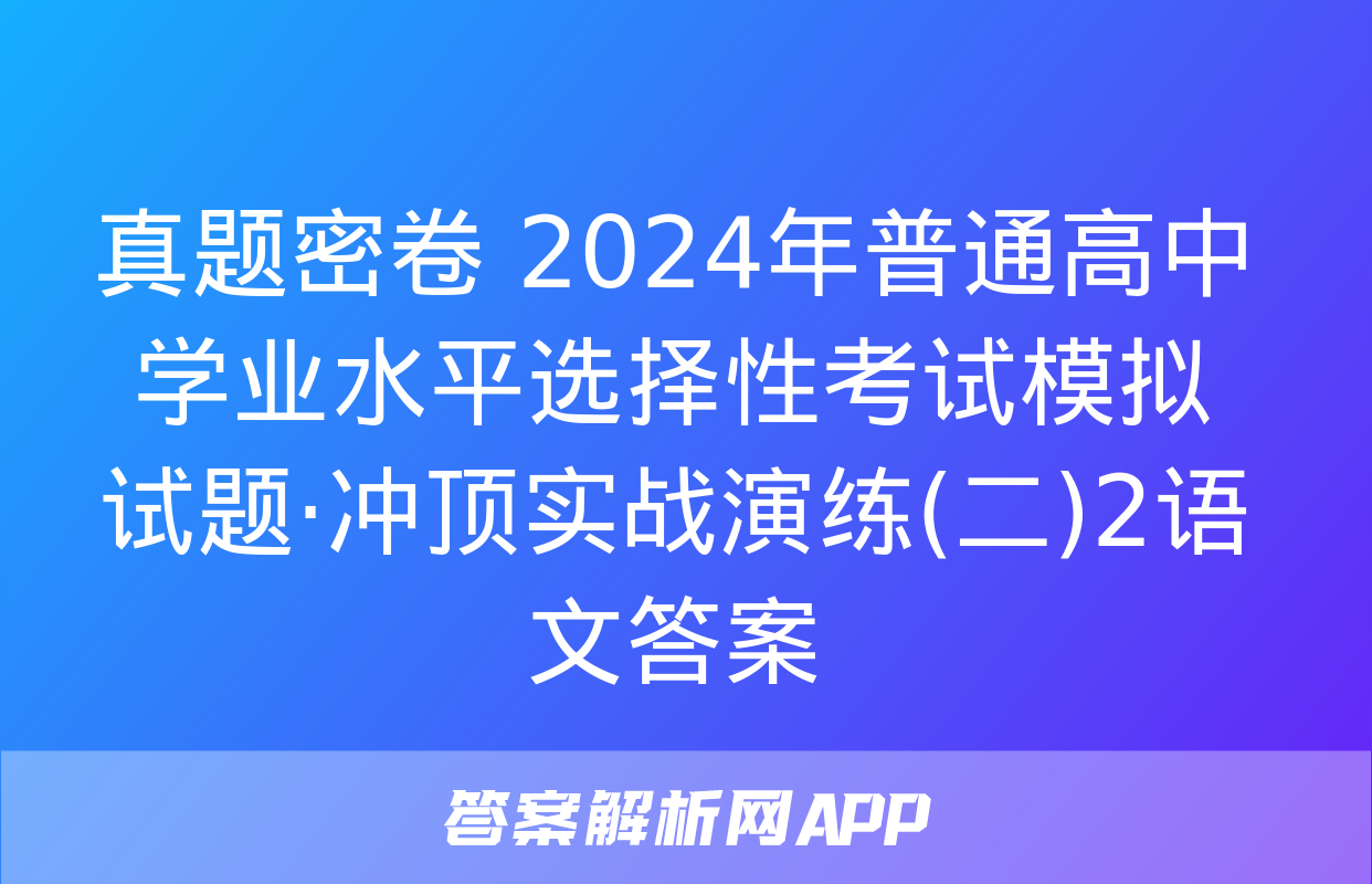 真题密卷 2024年普通高中学业水平选择性考试模拟试题·冲顶实战演练(二)2语文答案