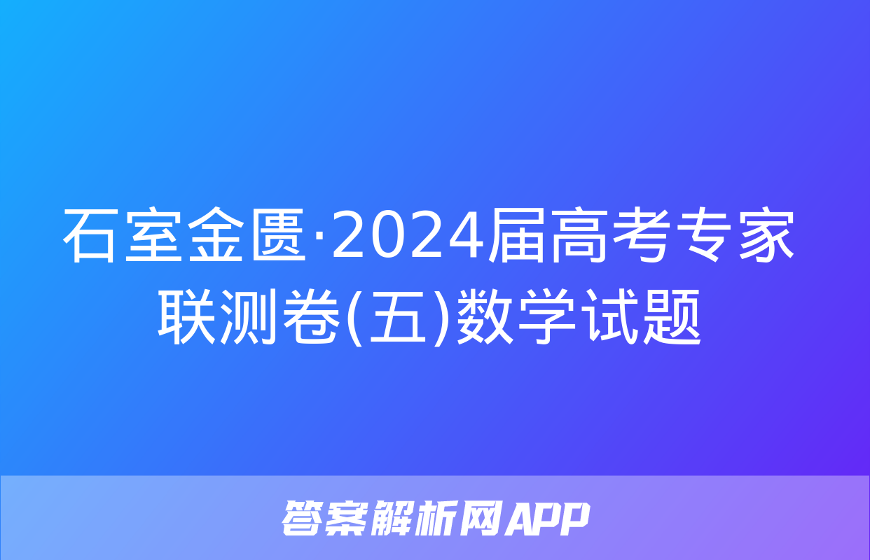 石室金匮·2024届高考专家联测卷(五)数学试题