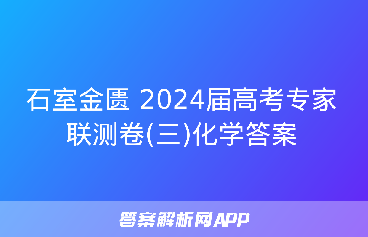 石室金匮 2024届高考专家联测卷(三)化学答案