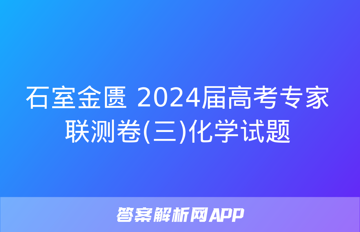 石室金匮 2024届高考专家联测卷(三)化学试题