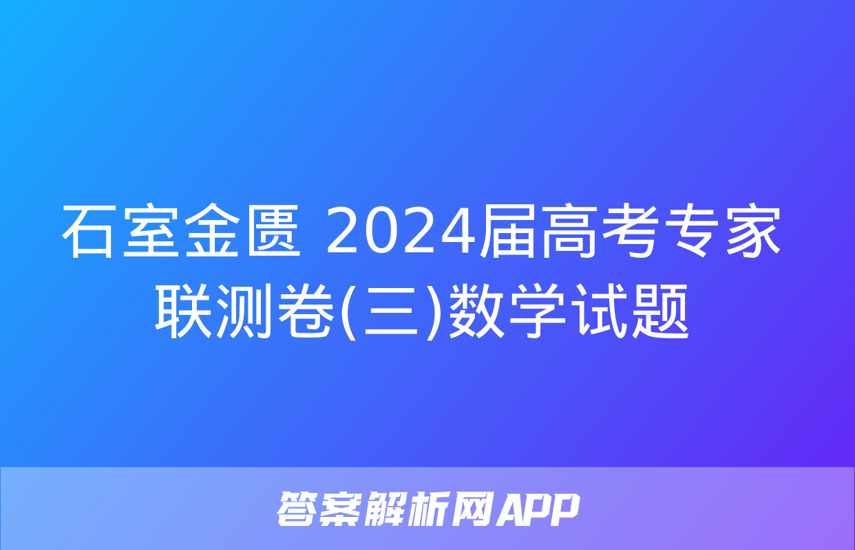 石室金匮 2024届高考专家联测卷(三)数学试题