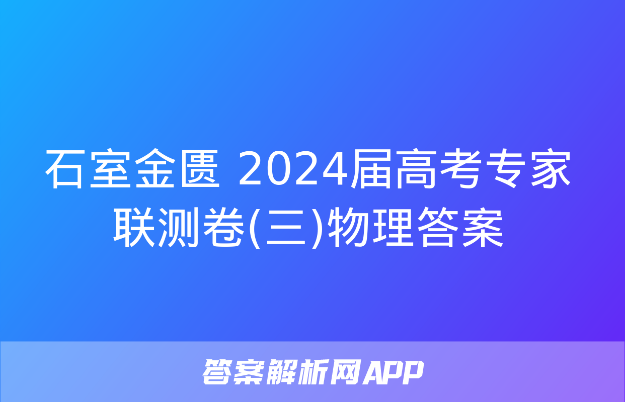 石室金匮 2024届高考专家联测卷(三)物理答案