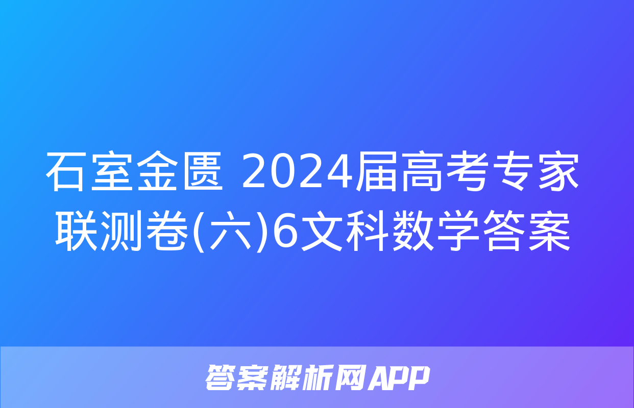 石室金匮 2024届高考专家联测卷(六)6文科数学答案