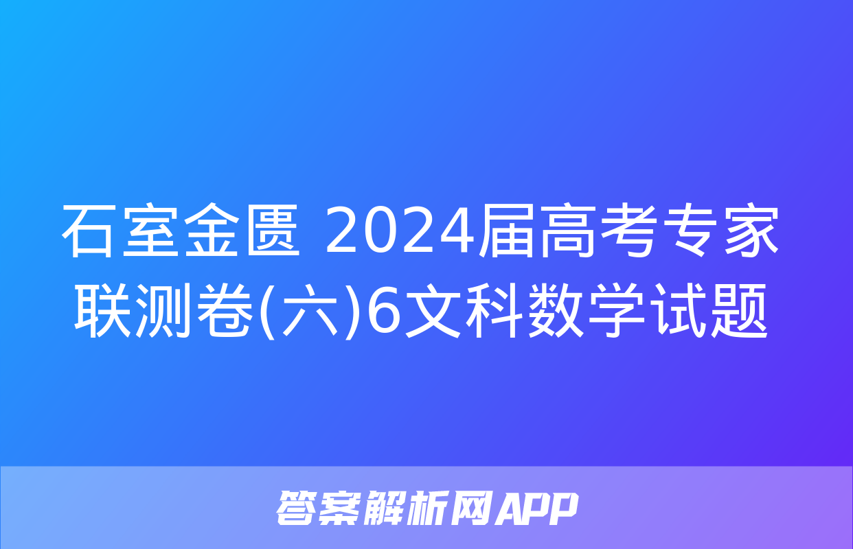 石室金匮 2024届高考专家联测卷(六)6文科数学试题