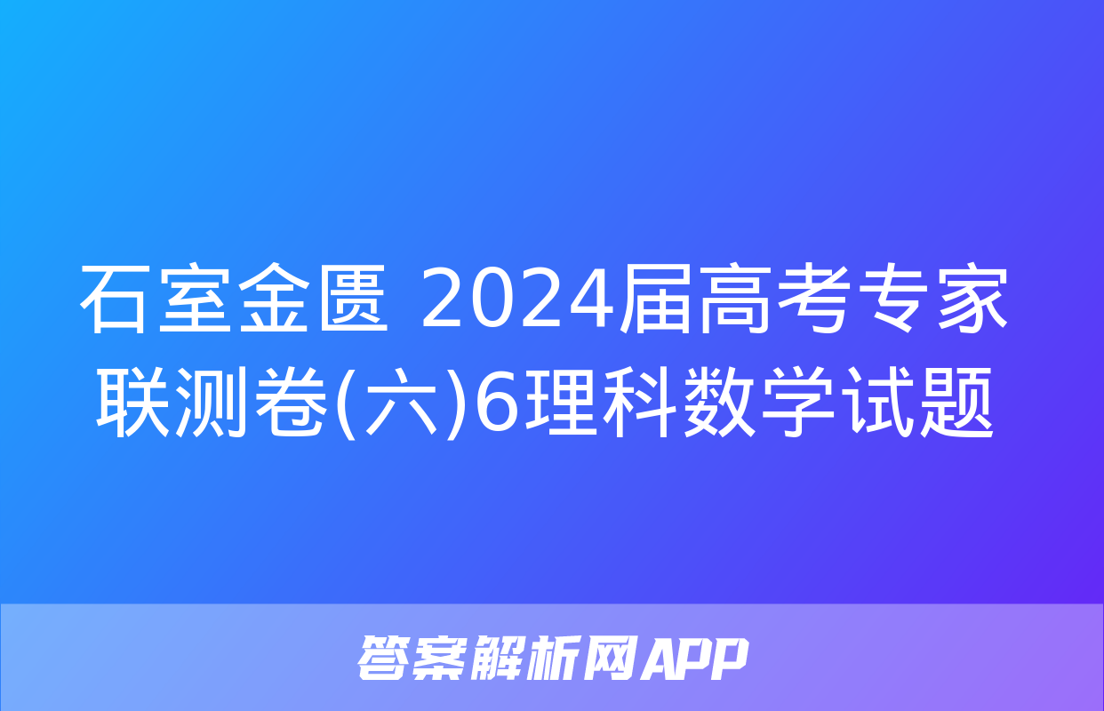 石室金匮 2024届高考专家联测卷(六)6理科数学试题