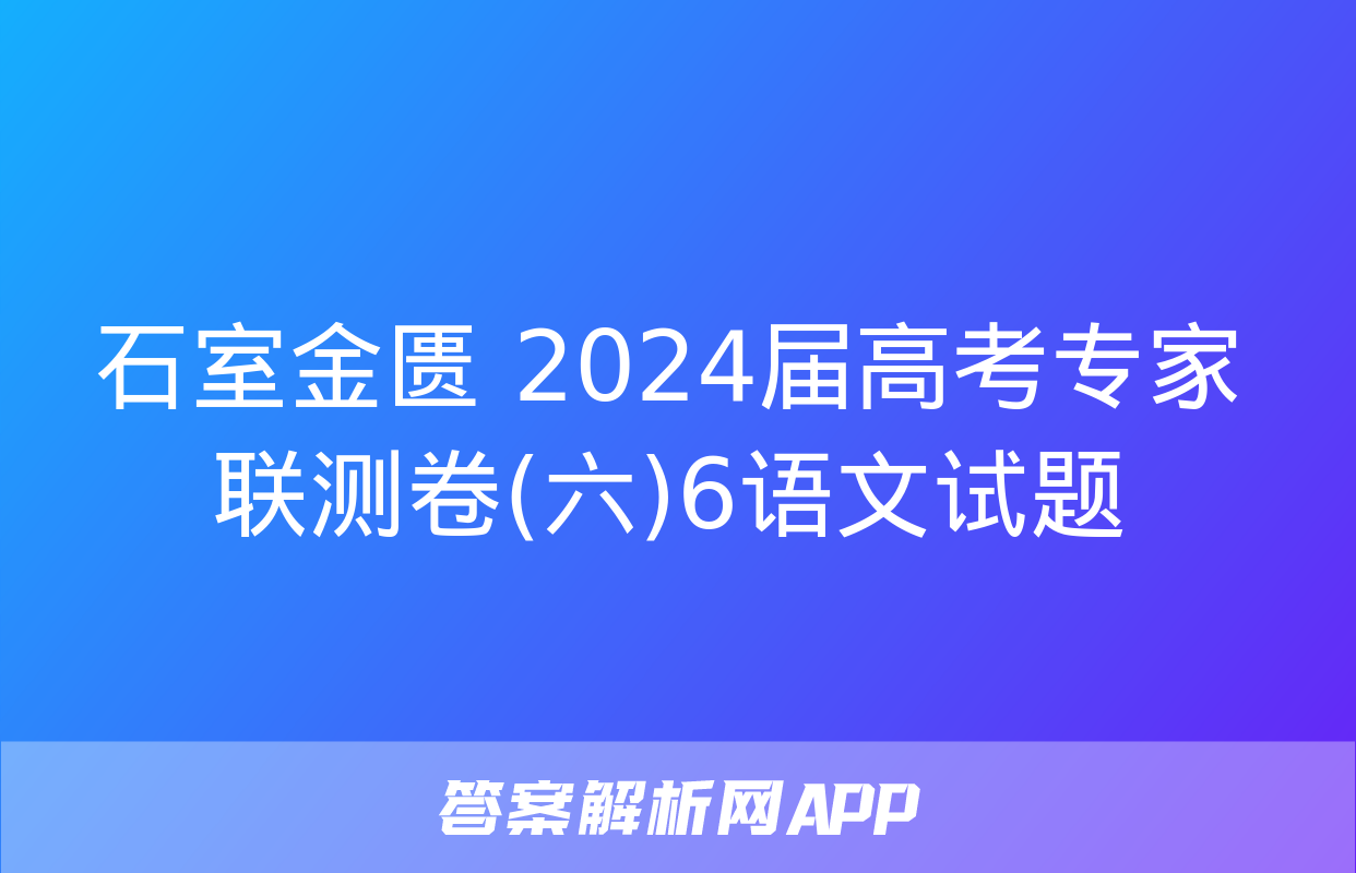 石室金匮 2024届高考专家联测卷(六)6语文试题