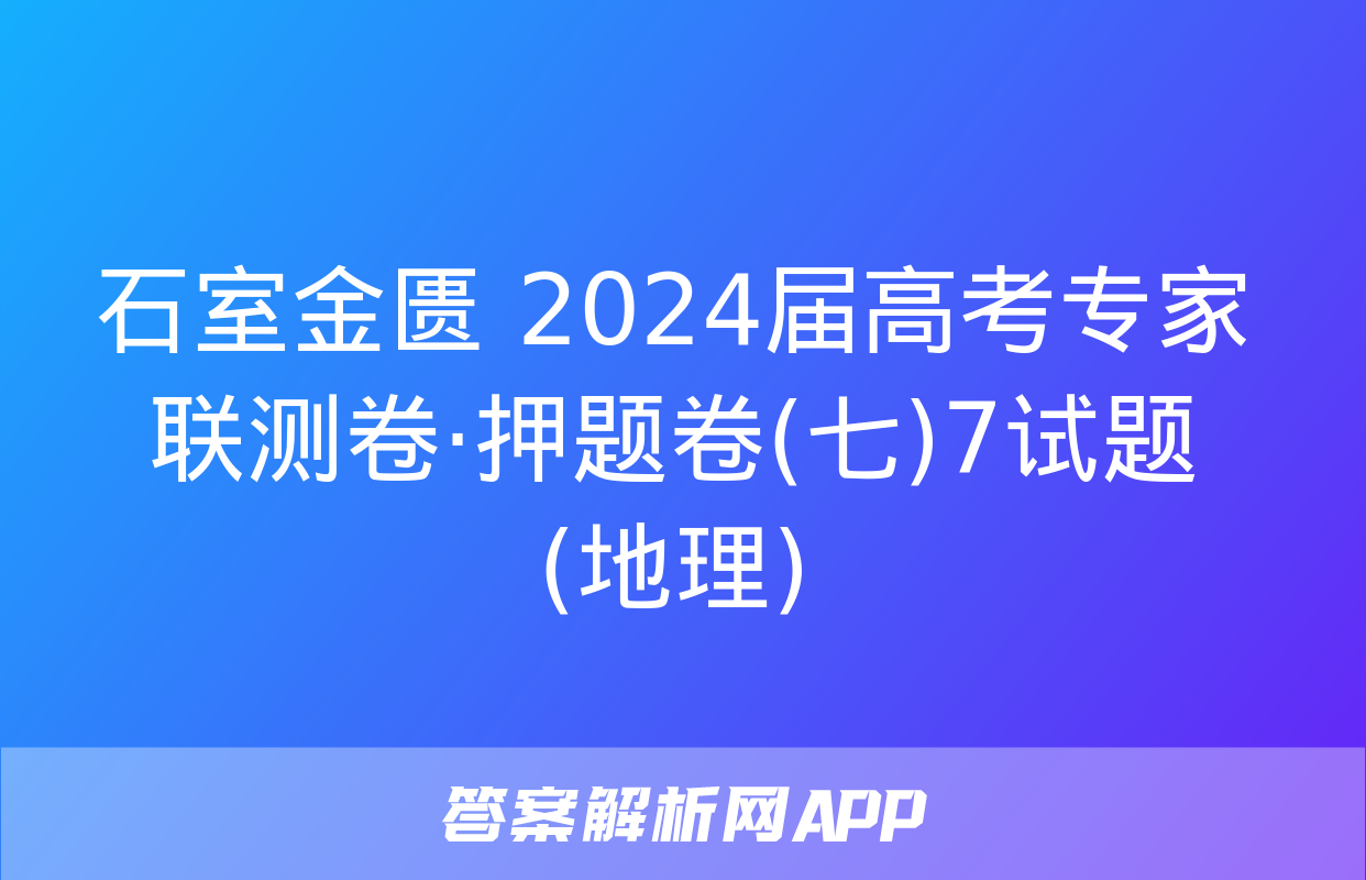 石室金匮 2024届高考专家联测卷·押题卷(七)7试题(地理)