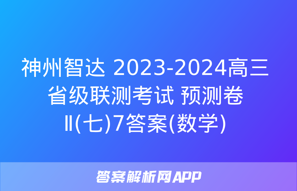 神州智达 2023-2024高三省级联测考试 预测卷Ⅱ(七)7答案(数学)