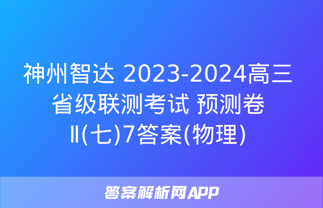 神州智达 2023-2024高三省级联测考试 预测卷Ⅱ(七)7答案(物理)