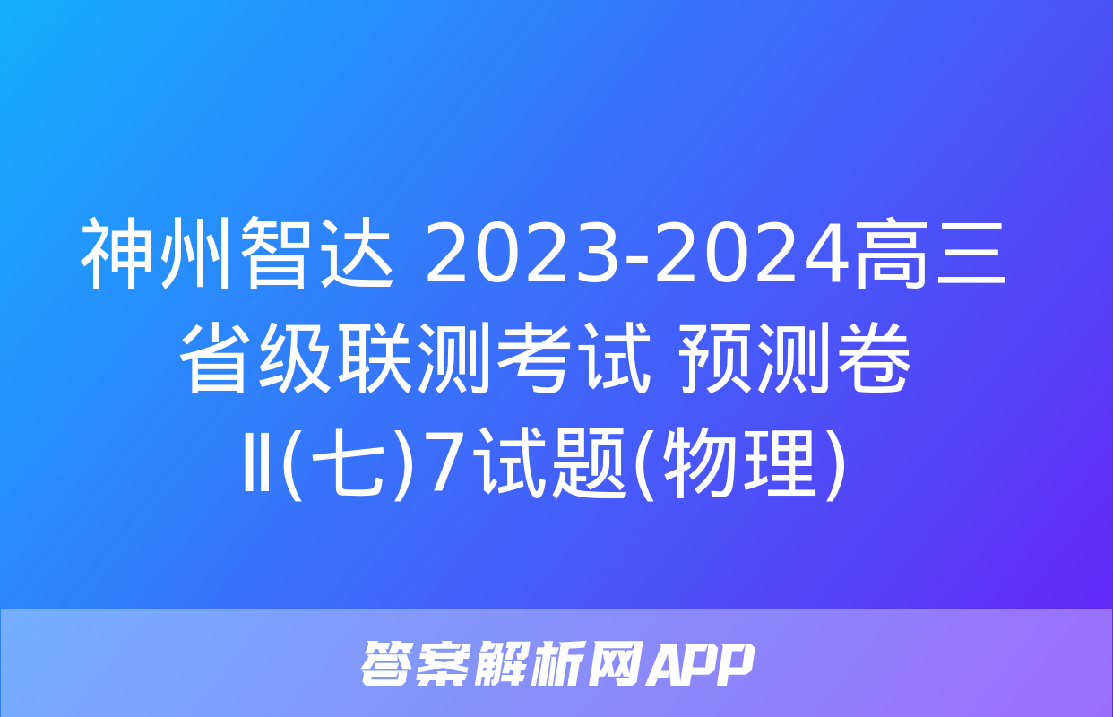 神州智达 2023-2024高三省级联测考试 预测卷Ⅱ(七)7试题(物理)