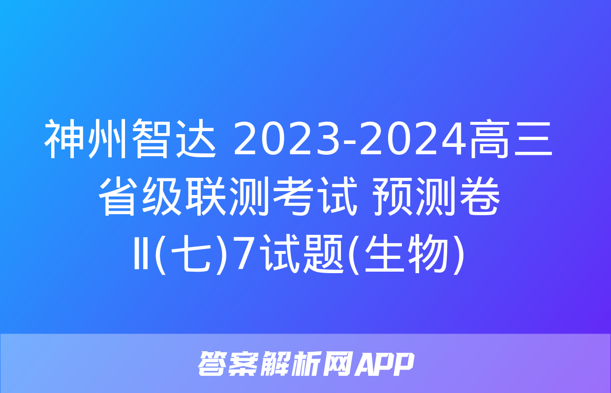 神州智达 2023-2024高三省级联测考试 预测卷Ⅱ(七)7试题(生物)