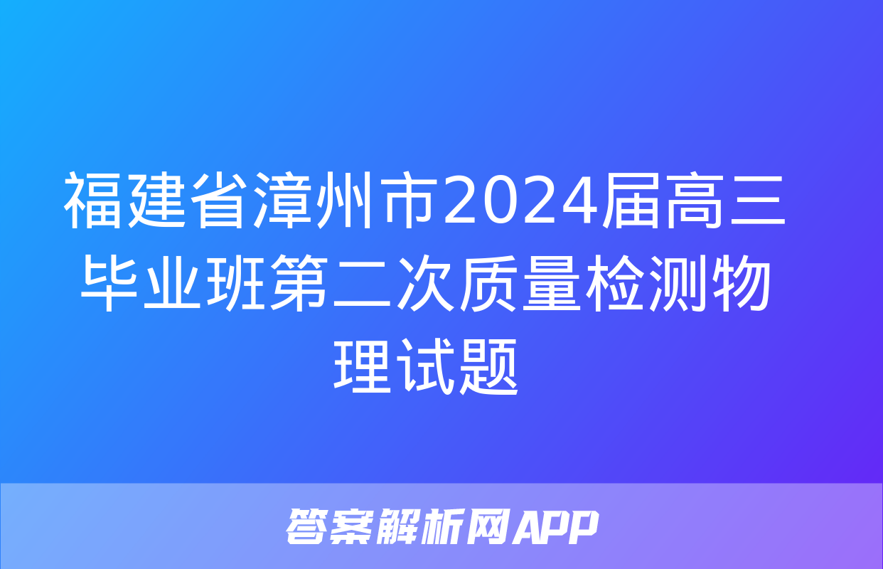 福建省漳州市2024届高三毕业班第二次质量检测物理试题