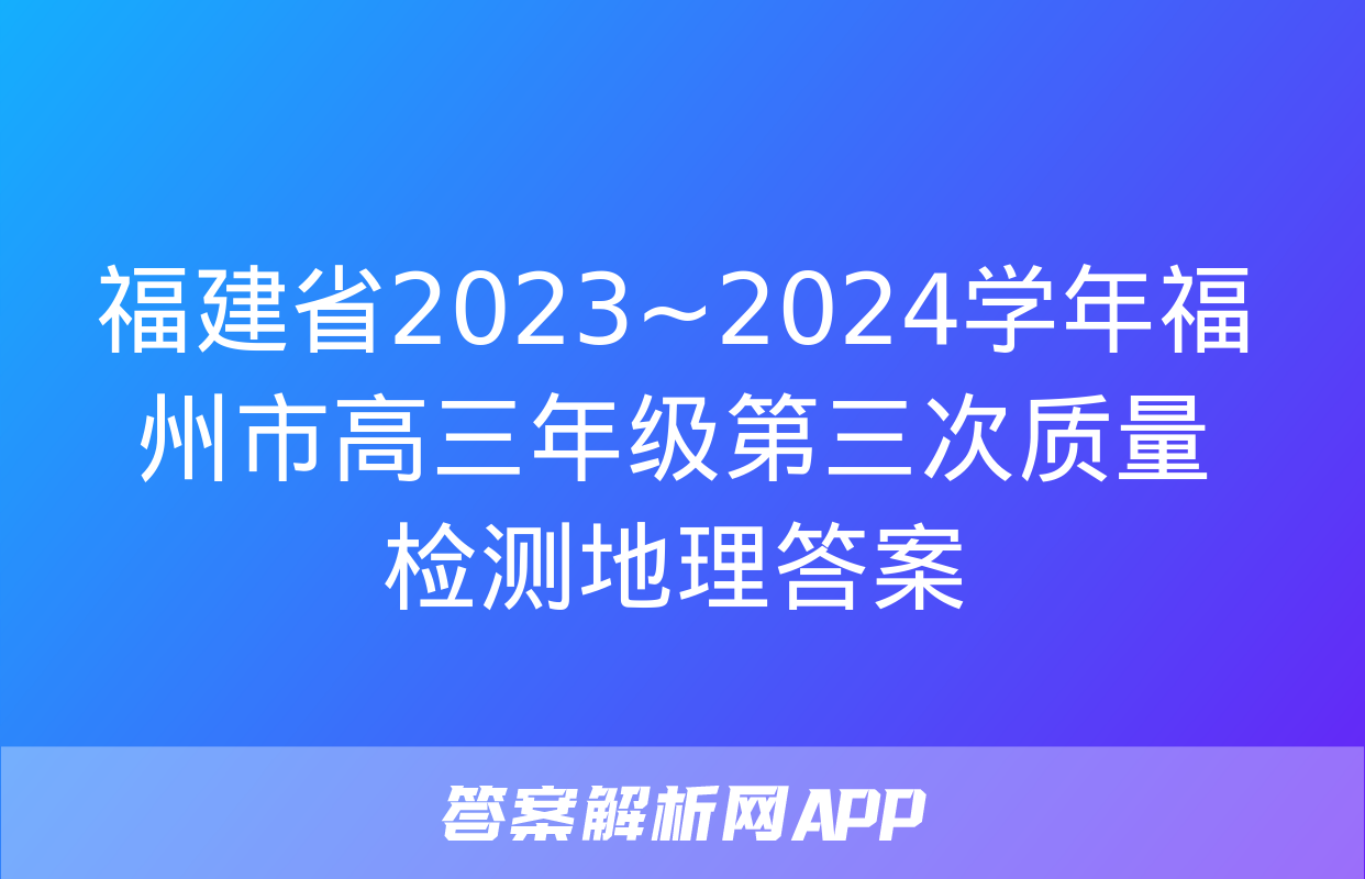 福建省2023~2024学年福州市高三年级第三次质量检测地理答案